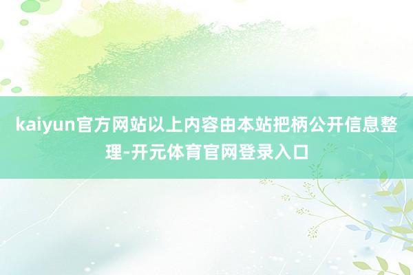 kaiyun官方网站以上内容由本站把柄公开信息整理-开元体育官网登录入口
