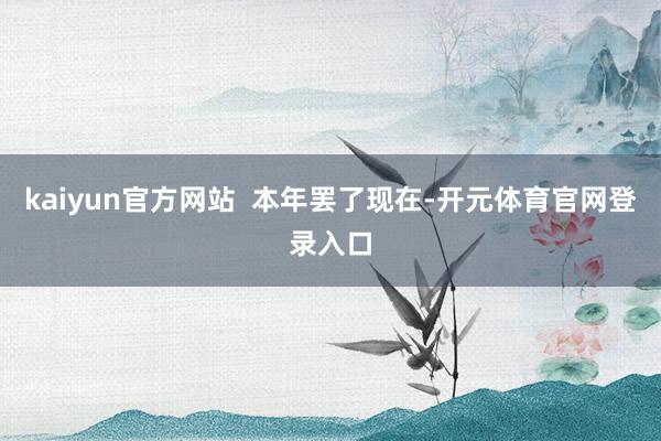 kaiyun官方网站  　　本年罢了现在-开元体育官网登录入口