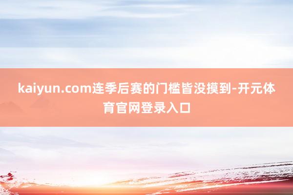 kaiyun.com连季后赛的门槛皆没摸到-开元体育官网登录入口