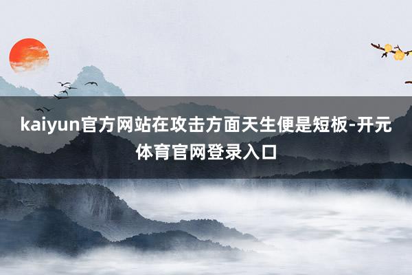 kaiyun官方网站在攻击方面天生便是短板-开元体育官网登录入口