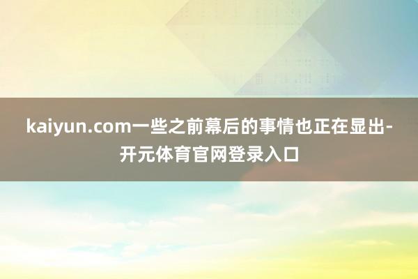 kaiyun.com一些之前幕后的事情也正在显出-开元体育官网登录入口
