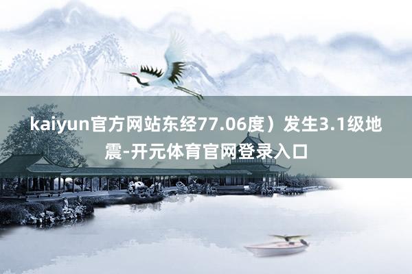 kaiyun官方网站东经77.06度）发生3.1级地震-开元体育官网登录入口