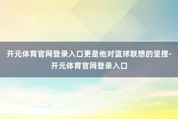 开元体育官网登录入口更是他对篮球联想的坚捏-开元体育官网登录入口