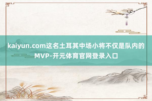 kaiyun.com这名土耳其中场小将不仅是队内的MVP-开元体育官网登录入口