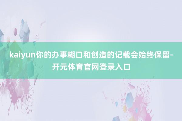 kaiyun你的办事糊口和创造的记载会始终保留-开元体育官网登录入口