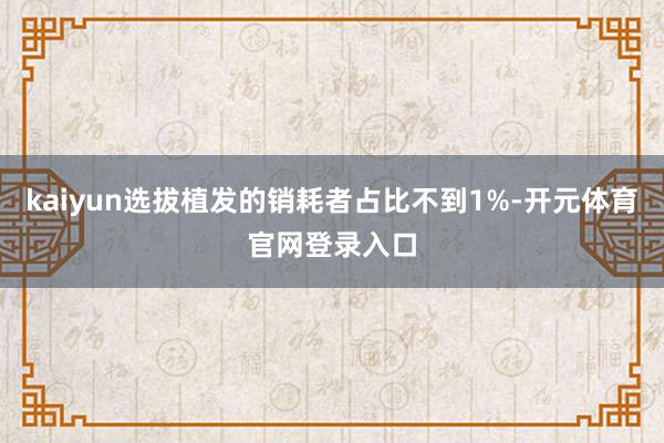 kaiyun选拔植发的销耗者占比不到1%-开元体育官网登录入口