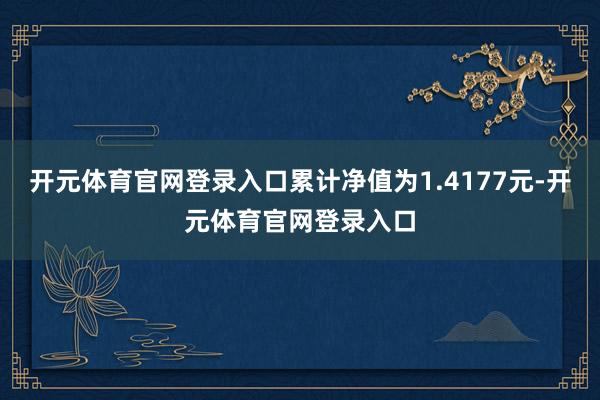 开元体育官网登录入口累计净值为1.4177元-开元体育官网登录入口