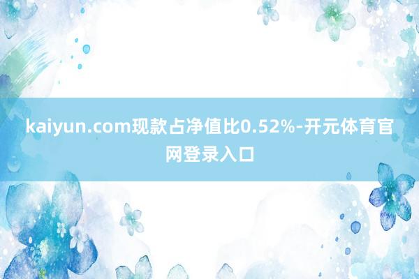 kaiyun.com现款占净值比0.52%-开元体育官网登录入口