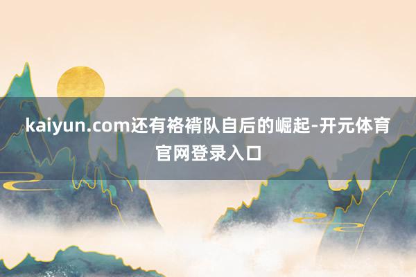 kaiyun.com还有袼褙队自后的崛起-开元体育官网登录入口