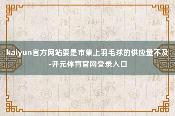 kaiyun官方网站要是市集上羽毛球的供应量不及-开元体育官网登录入口