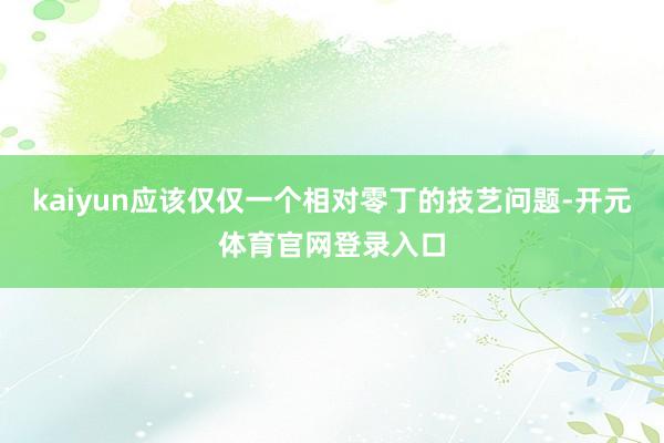 kaiyun应该仅仅一个相对零丁的技艺问题-开元体育官网登录入口