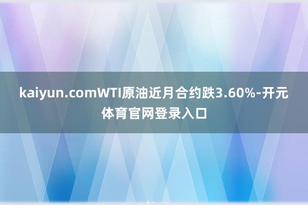 kaiyun.comWTI原油近月合约跌3.60%-开元体育官网登录入口