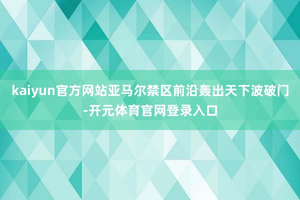 kaiyun官方网站亚马尔禁区前沿轰出天下波破门-开元体育官网登录入口