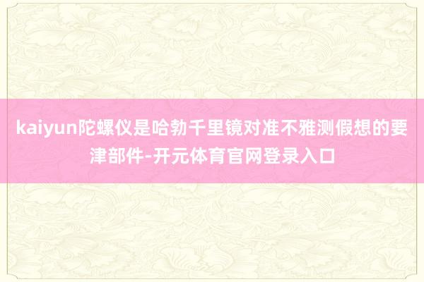 kaiyun陀螺仪是哈勃千里镜对准不雅测假想的要津部件-开元体育官网登录入口