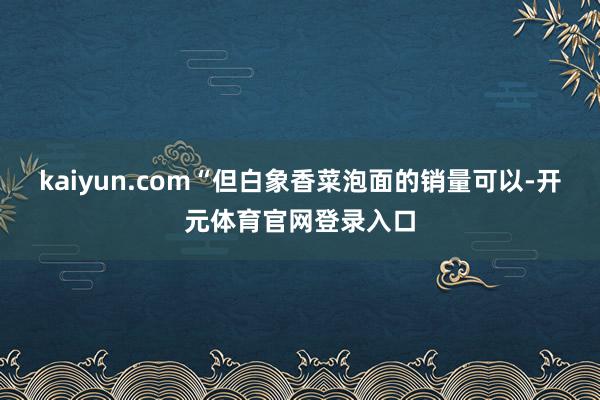 kaiyun.com“但白象香菜泡面的销量可以-开元体育官网登录入口