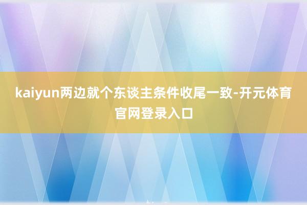 kaiyun两边就个东谈主条件收尾一致-开元体育官网登录入口