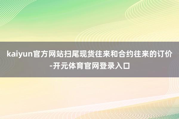 kaiyun官方网站扫尾现货往来和合约往来的订价-开元体育官网登录入口