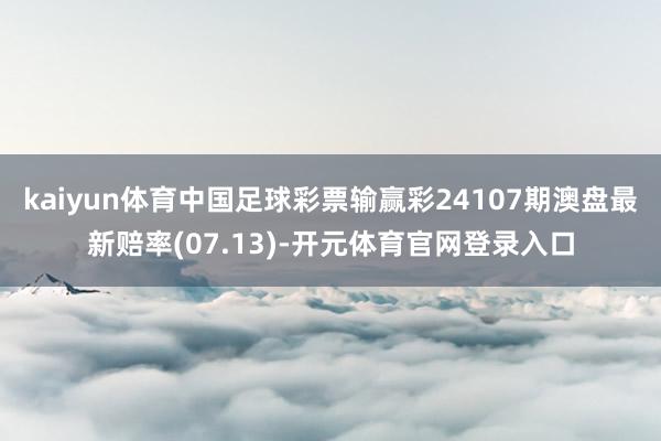 kaiyun体育中国足球彩票输赢彩24107期澳盘最新赔率(07.13)-开元体育官网登录入口