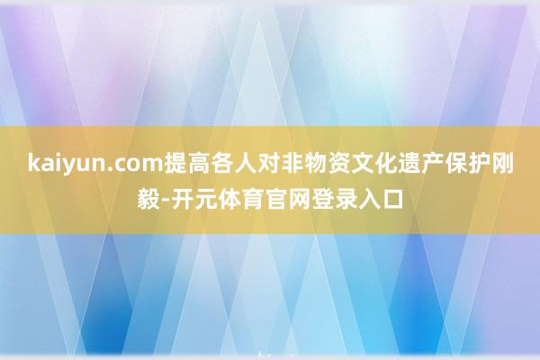 kaiyun.com提高各人对非物资文化遗产保护刚毅-开元体育官网登录入口