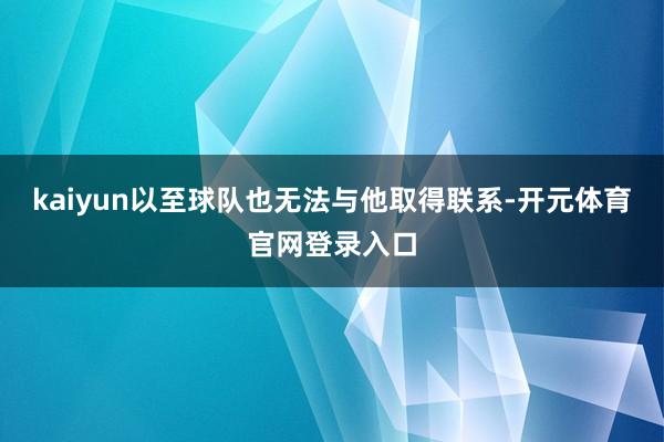 kaiyun以至球队也无法与他取得联系-开元体育官网登录入口