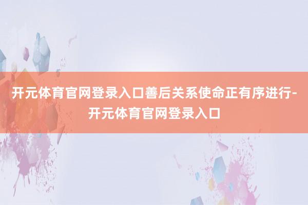 开元体育官网登录入口善后关系使命正有序进行-开元体育官网登录入口