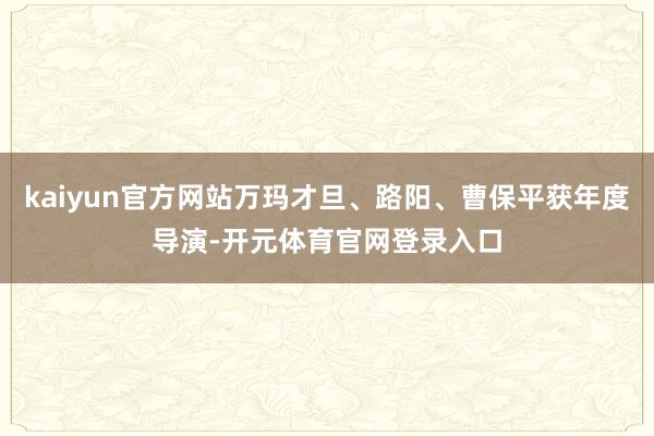 kaiyun官方网站万玛才旦、路阳、曹保平获年度导演-开元体育官网登录入口