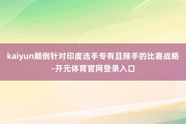 kaiyun颠倒针对印度选手专有且辣手的比赛战略-开元体育官网登录入口