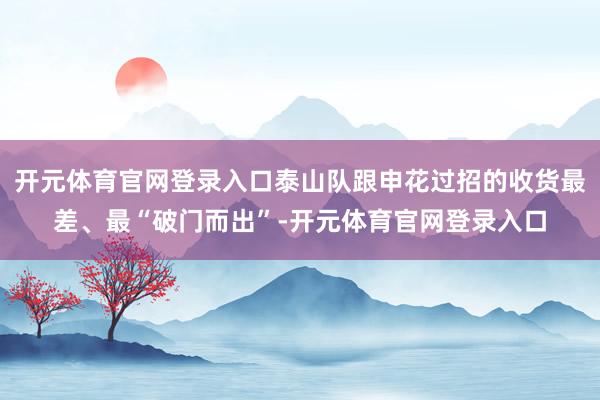 开元体育官网登录入口泰山队跟申花过招的收货最差、最“破门而出”-开元体育官网登录入口