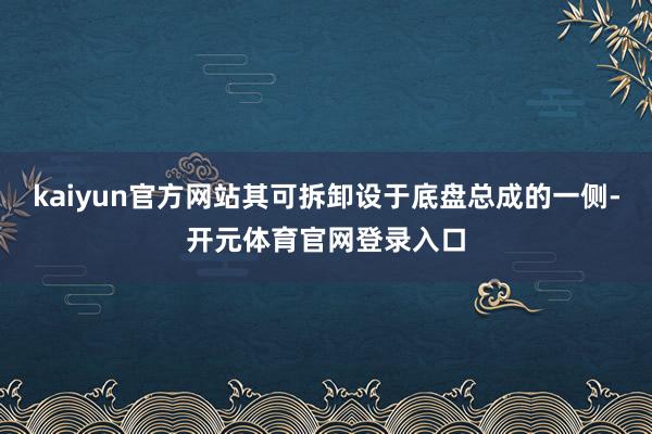 kaiyun官方网站其可拆卸设于底盘总成的一侧-开元体育官网登录入口