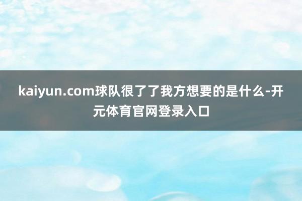 kaiyun.com球队很了了我方想要的是什么-开元体育官网登录入口