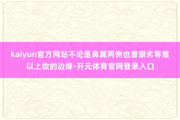 kaiyun官方网站不论是鼻翼两侧也曾眼劣等难以上妆的边缘-开元体育官网登录入口