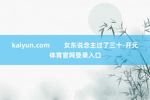 kaiyun.com        女东说念主过了三十-开元体育官网登录入口