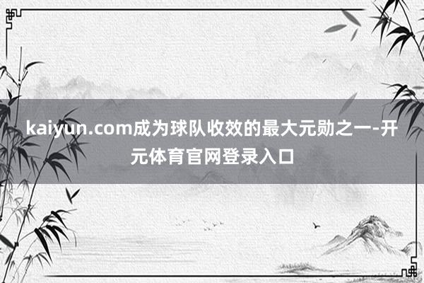 kaiyun.com成为球队收效的最大元勋之一-开元体育官网登录入口