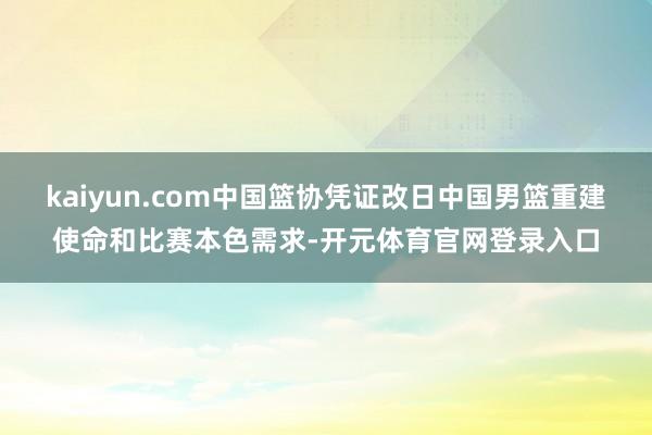 kaiyun.com中国篮协凭证改日中国男篮重建使命和比赛本色需求-开元体育官网登录入口