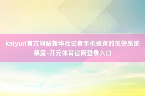 kaiyun官方网站新华社记者手机装置的预警系统暴露-开元体育官网登录入口