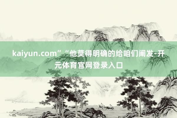 kaiyun.com”“他莫得明确的给咱们阐发-开元体育官网登录入口