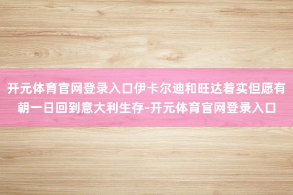 开元体育官网登录入口伊卡尔迪和旺达着实但愿有朝一日回到意大利生存-开元体育官网登录入口