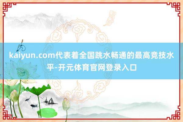 kaiyun.com代表着全国跳水畅通的最高竞技水平-开元体育官网登录入口