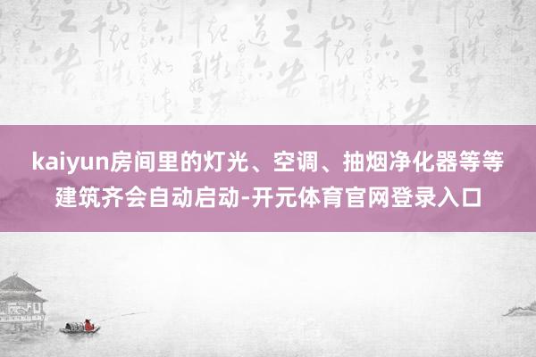 kaiyun房间里的灯光、空调、抽烟净化器等等建筑齐会自动启动-开元体育官网登录入口