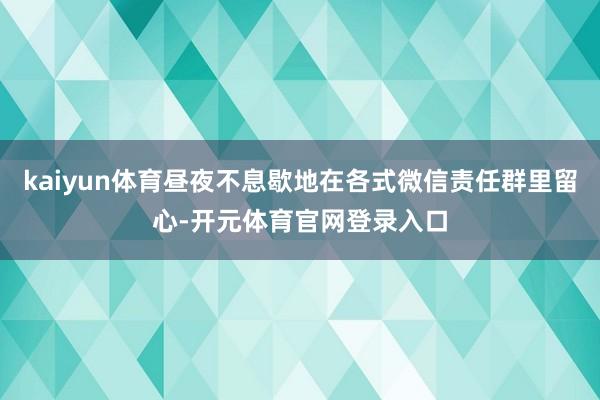 kaiyun体育昼夜不息歇地在各式微信责任群里留心-开元体育官网登录入口