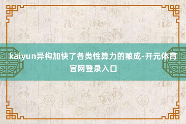 kaiyun异构加快了各类性算力的酿成-开元体育官网登录入口