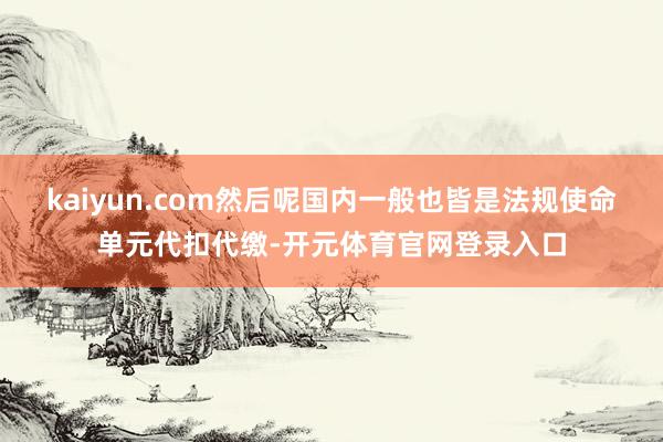 kaiyun.com然后呢国内一般也皆是法规使命单元代扣代缴-开元体育官网登录入口