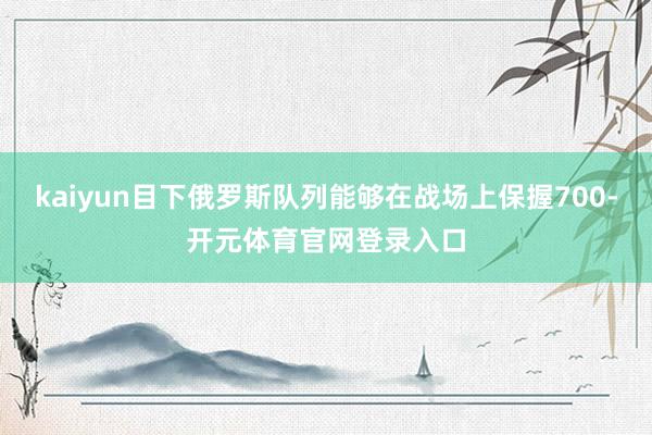 kaiyun目下俄罗斯队列能够在战场上保握700-开元体育官网登录入口