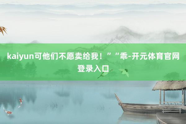 kaiyun可他们不愿卖给我！”“乖-开元体育官网登录入口