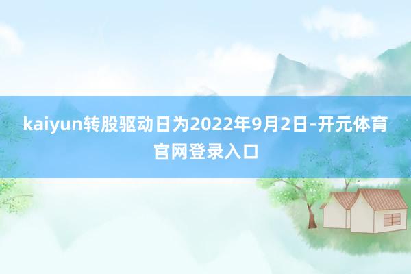 kaiyun转股驱动日为2022年9月2日-开元体育官网登录入口