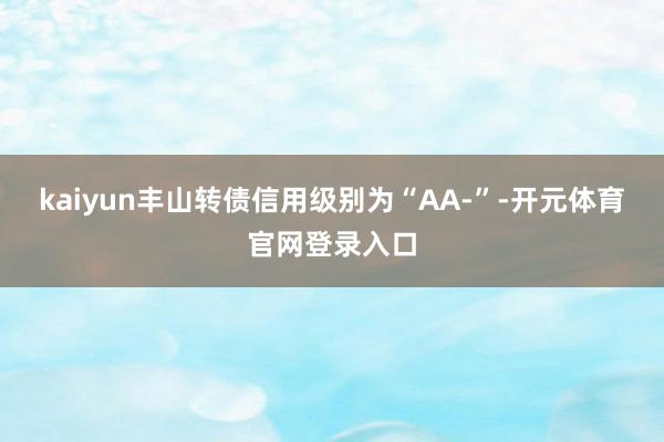 kaiyun丰山转债信用级别为“AA-”-开元体育官网登录入口