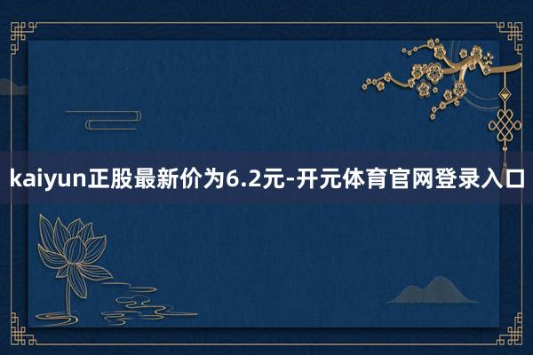 kaiyun正股最新价为6.2元-开元体育官网登录入口