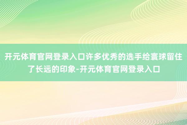 开元体育官网登录入口许多优秀的选手给寰球留住了长远的印象-开元体育官网登录入口