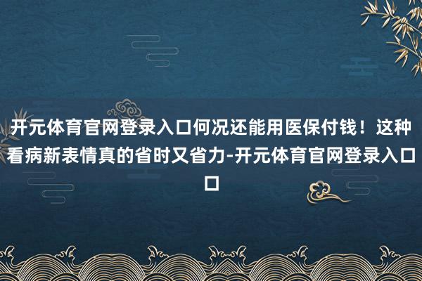 开元体育官网登录入口何况还能用医保付钱！这种看病新表情真的省时又省力-开元体育官网登录入口