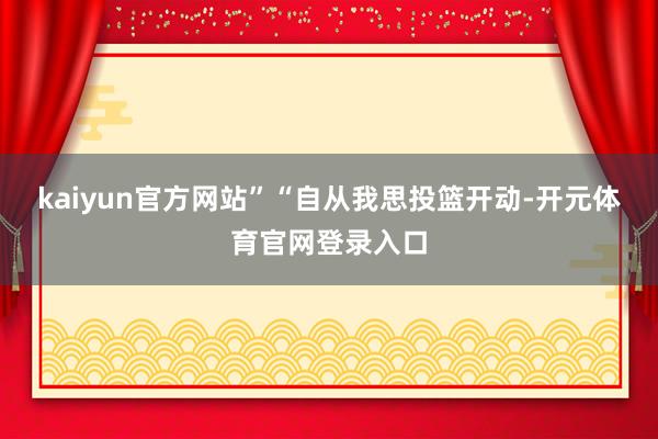 kaiyun官方网站”“自从我思投篮开动-开元体育官网登录入口